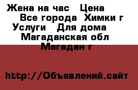 Жена на час › Цена ­ 3 000 - Все города, Химки г. Услуги » Для дома   . Магаданская обл.,Магадан г.